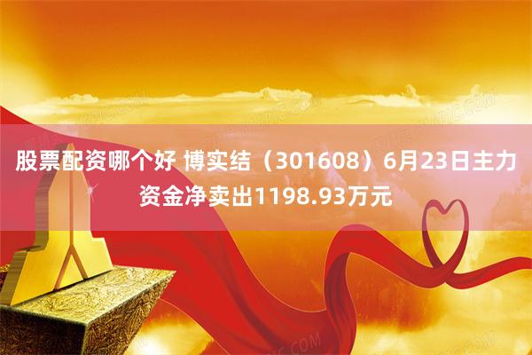 股票配资哪个好 博实结（301608）6月23日主力资金净卖出1198.93万元