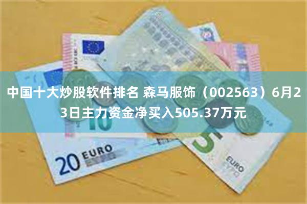 中国十大炒股软件排名 森马服饰（002563）6月23日主力资金净买入505.37万元