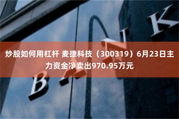 炒股如何用杠杆 麦捷科技（300319）6月23日主力资金净卖出970.95万元