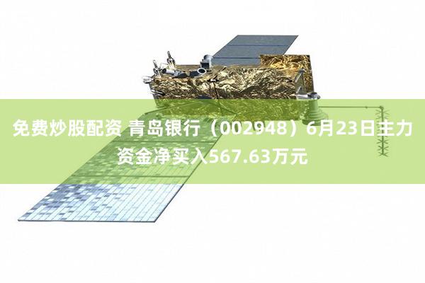 免费炒股配资 青岛银行（002948）6月23日主力资金净买入567.63万元