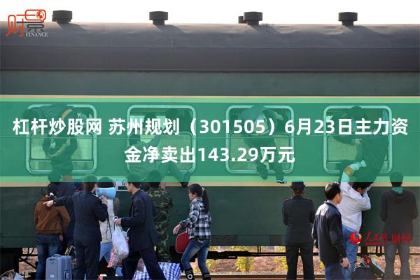 杠杆炒股网 苏州规划（301505）6月23日主力资金净卖出143.29万元