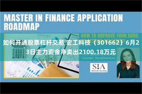 如何开通股票杠杆交易 宏工科技（301662）6月23日主力资金净卖出2100.18万元