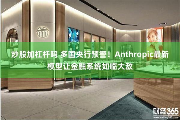 炒股加杠杆吗 多国央行预警！Anthropic最新模型让金融系统如临大敌