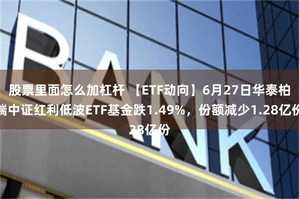 股票里面怎么加杠杆 【ETF动向】6月27日华泰柏瑞中证红利低波ETF基金跌1.49%，份额减少1.28亿份