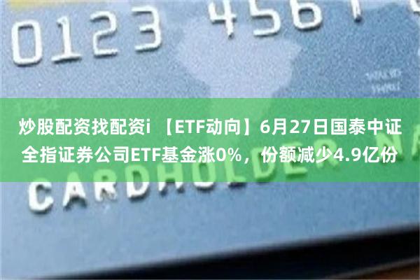 炒股配资找配资i 【ETF动向】6月27日国泰中证全指证券公司ETF基金涨0%，份额减少4.9亿份