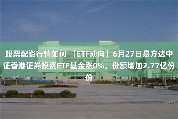股票配资行情如何 【ETF动向】6月27日易方达中证香港证券投资ETF基金涨0%，份额增加2.77亿份