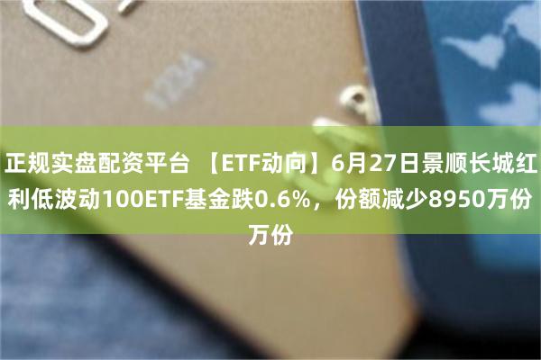 正规实盘配资平台 【ETF动向】6月27日景顺长城红利低波动100ETF基金跌0.6%，份额减少8950万份