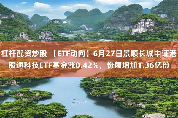 杠杆配资炒股 【ETF动向】6月27日景顺长城中证港股通科技ETF基金涨0.42%，份额增加1.36亿份