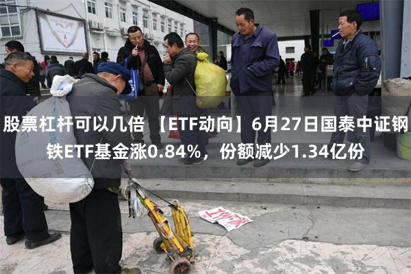 股票杠杆可以几倍 【ETF动向】6月27日国泰中证钢铁ETF基金涨0.84%，份额减少1.34亿份
