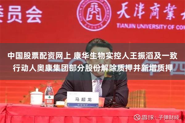 中国股票配资网上 康华生物实控人王振滔及一致行动人奥康集团部分股份解除质押并新增质押