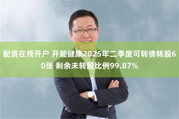 配资在线开户 开能健康2025年二季度可转债转股60张 剩余未转股比例99.87%