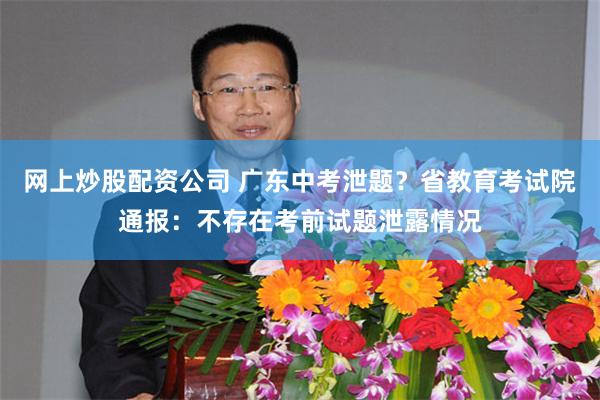 网上炒股配资公司 广东中考泄题？省教育考试院通报：不存在考前试题泄露情况