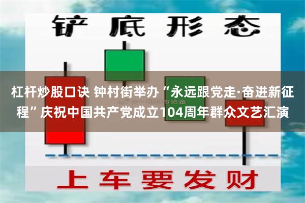 杠杆炒股口诀 钟村街举办“永远跟党走·奋进新征程”庆祝中国共产党成立104周年群众文艺汇演