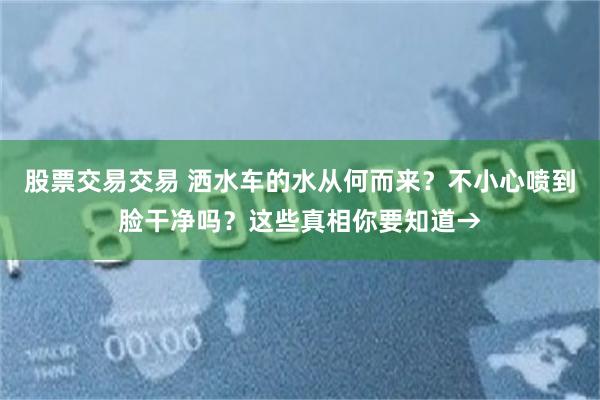 股票交易交易 洒水车的水从何而来？不小心喷到脸干净吗？这些真相你要知道→