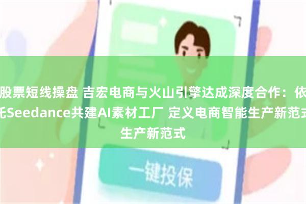 股票短线操盘 吉宏电商与火山引擎达成深度合作:依托Seedance共建AI素材工厂 定义电商智能生产新范式