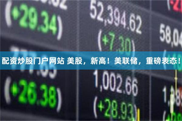 配资炒股门户网站 美股，新高！美联储，重磅表态！