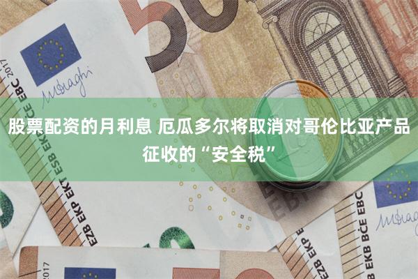 股票配资的月利息 厄瓜多尔将取消对哥伦比亚产品征收的“安全税”