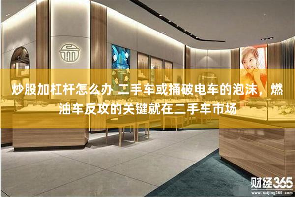 炒股加杠杆怎么办 二手车或捅破电车的泡沫，燃油车反攻的关键就在二手车市场