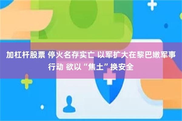 加杠杆股票 停火名存实亡 以军扩大在黎巴嫩军事行动 欲以“焦土”换安全