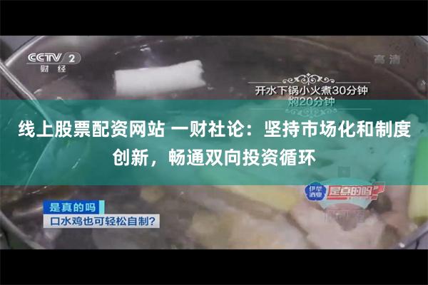 线上股票配资网站 一财社论：坚持市场化和制度创新，畅通双向投资循环