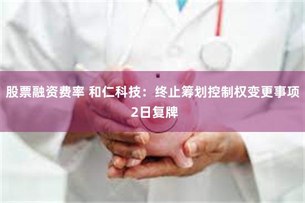股票融资费率 和仁科技：终止筹划控制权变更事项 2日复牌