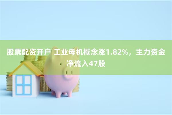 股票配资开户 工业母机概念涨1.82%，主力资金净流入47股