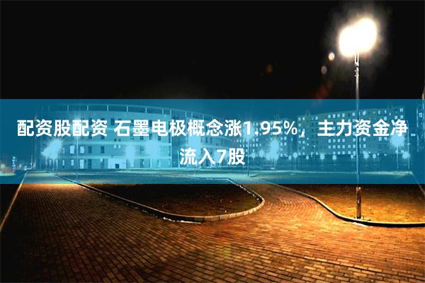 配资股配资 石墨电极概念涨1.95%，主力资金净流入7股