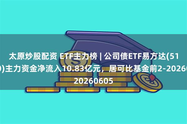 太原炒股配资 ETF主力榜 | 公司债ETF易方达(511110)主力资金净流入10.83亿元，居可比基金前2-20260605