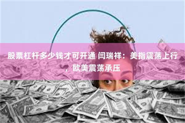 股票杠杆多少钱才可开通 闫瑞祥：美指震荡上行，欧美震荡承压