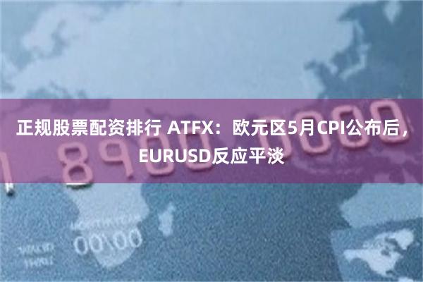 正规股票配资排行 ATFX:欧元区5月CPI公布后,EURUSD反应平淡