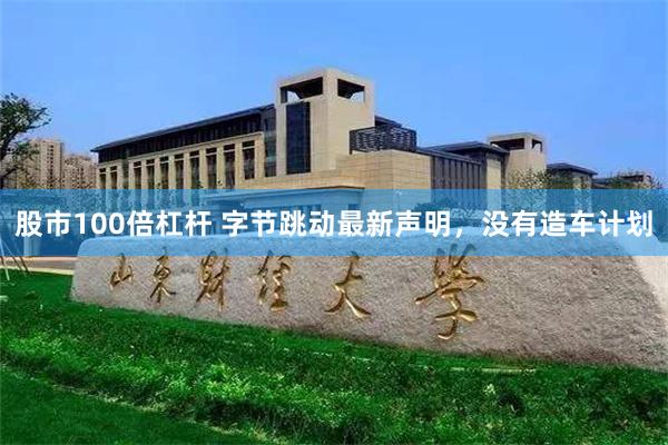 股市100倍杠杆 字节跳动最新声明，没有造车计划