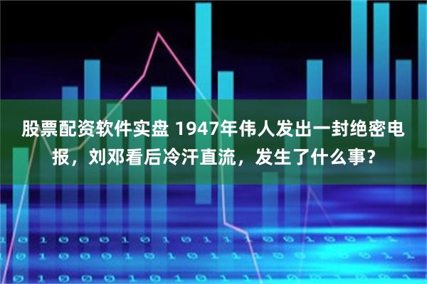 股票配资软件实盘 1947年伟人发出一封绝密电报，刘邓看后冷汗直流，发生了什么事？