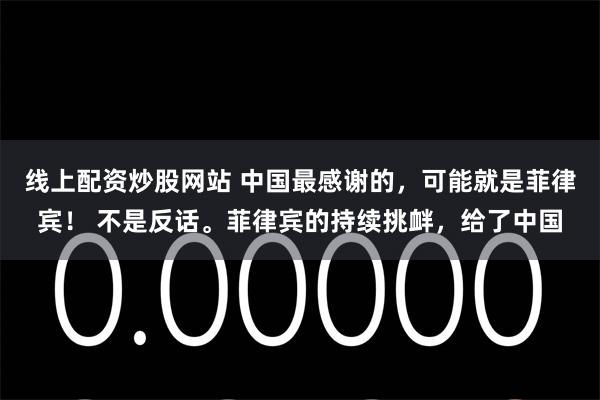 线上配资炒股网站 中国最感谢的,可能就是菲律宾! 不是反话。菲律宾的持续挑衅,给了中国