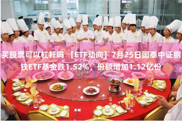 买股票可以杠杆吗 【ETF动向】7月25日国泰中证钢铁ETF基金跌1.52%，份额增加1.12亿份