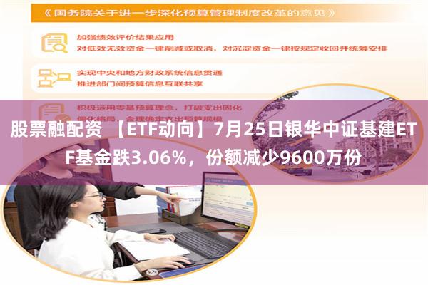 股票融配资 【ETF动向】7月25日银华中证基建ETF基金跌3.06%，份额减少9600万份