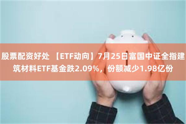 股票配资好处 【ETF动向】7月25日富国中证全指建筑材料ETF基金跌2.09%，份额减少1.98亿份
