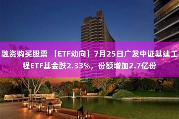 融资购买股票 【ETF动向】7月25日广发中证基建工程ETF基金跌2.33%，份额增加2.7亿份