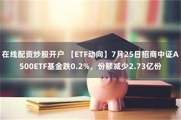 在线配资炒股开户 【ETF动向】7月25日招商中证A500ETF基金跌0.2%，份额减少2.73亿份