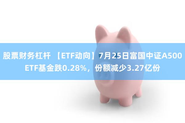 股票财务杠杆 【ETF动向】7月25日富国中证A500ETF基金跌0.28%，份额减少3.27亿份