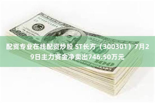 配资专业在线配资炒股 ST长方(300301)7月29日主力资金净卖出746.50万元