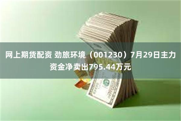 网上期货配资 劲旅环境（001230）7月29日主力资金净卖出795.44万元