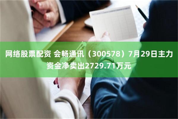 网络股票配资 会畅通讯（300578）7月29日主力资金净卖出2729.71万元