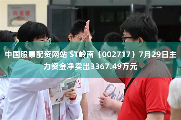 中国股票配资网站 ST岭南(002717)7月29日主力资金净卖出3367.49万元