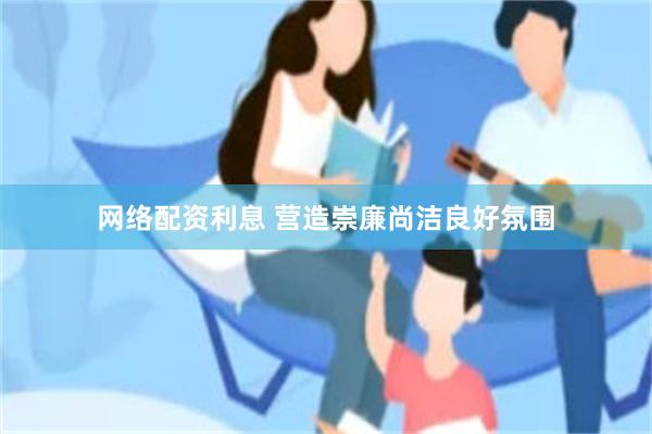 网络配资利息 营造崇廉尚洁良好氛围
