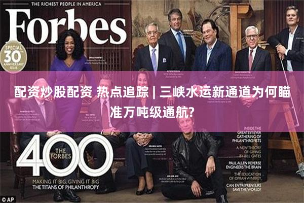 配资炒股配资 热点追踪 | 三峡水运新通道为何瞄准万吨级通航?