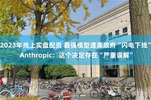 2023年线上实盘配资 最强模型遭美政府“闪电下线” Anthropic：这个决定存在“严重误解”
