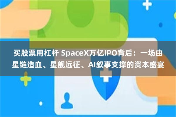 买股票用杠杆 SpaceX万亿IPO背后：一场由星链造血、星舰远征、AI叙事支撑的资本盛宴