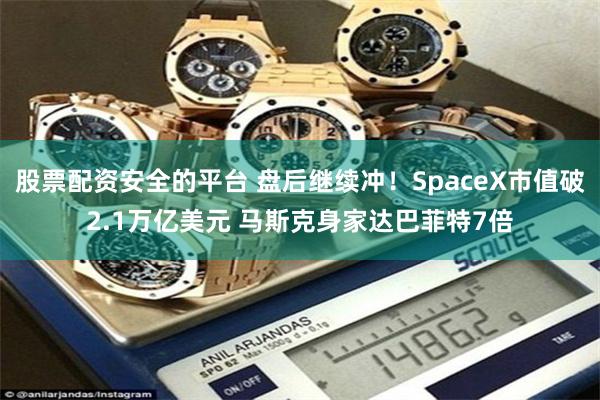 股票配资安全的平台 盘后继续冲！SpaceX市值破2.1万亿美元 马斯克身家达巴菲特7倍