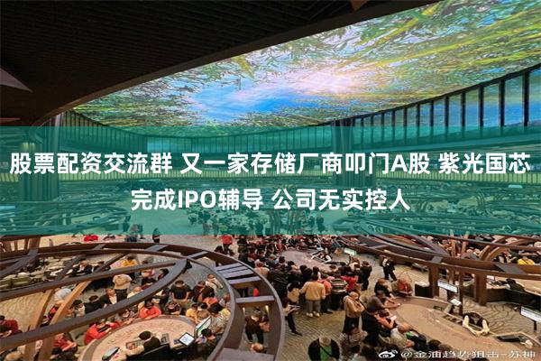 股票配资交流群 又一家存储厂商叩门A股 紫光国芯完成IPO辅导 公司无实控人