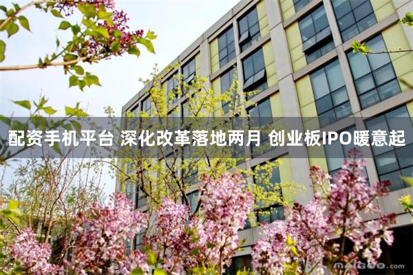 配资手机平台 深化改革落地两月 创业板IPO暖意起